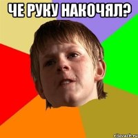 че руку накочял? 