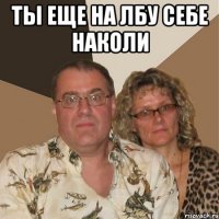 ты еще на лбу себе наколи 