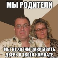 мы родители мы не хотим закрывать дверь в твоей комнате