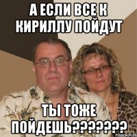 а если все к кириллу пойдут ты тоже пойдешь???