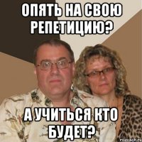 опять на свою репетицию? а учиться кто будет?