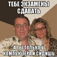 тебе экзамены сдавать а ты только у компьютера и сидишь