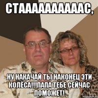 стаааааааааас, ну накачай ты наконец эти колёса!!!папа тебе сейчас поможет!