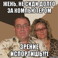 жень, не сиди долго за компьютером зрение испортишь!!1