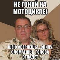 не гоняй на мотоцикле! шею свернешь!...спину сломаешь!...голова отпадет