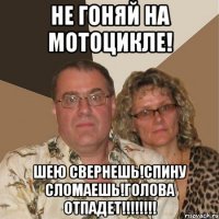 не гоняй на мотоцикле! шею свернешь!спину сломаешь!голова отпадет!!!