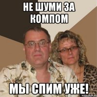 не шуми за компом мы спим уже!