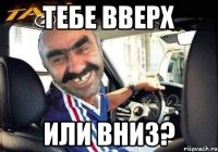 тебе вверх или вниз?