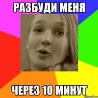 разбуди меня через 10 минут