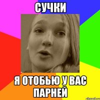 сучки я отобью у вас парней