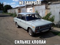 не закрыл! сильнее хлопай