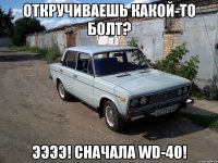 откручиваешь какой-то болт? ээээ! сначала wd-40!