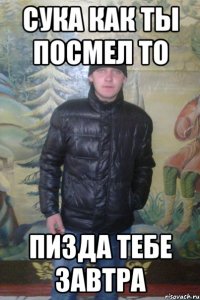 сука как ты посмел то пизда тебе завтра