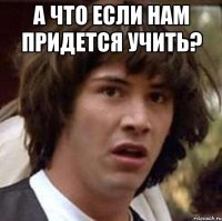 а что если нам придется учить? 