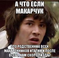 а что если макарчук это родственник всех макаронников италии и после всего, нам скоро пизда?