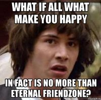 what if all what make you happy in fact is no more than eternal friendzone?