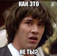 как это не ты?