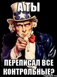 а ты переписал все контрольные?