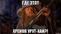 где этот хренов урут-хай?!