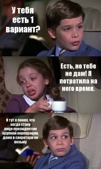 У тебя есть 1 вариант? Есть, но тебе не дам! Я потратила на него время. И тут я понял, что когда стану вице-президентом крупной корпорации, даже в секретари не возьму