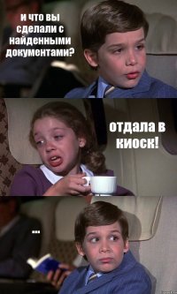 и что вы сделали с найденными документами? отдала в киоск! ...