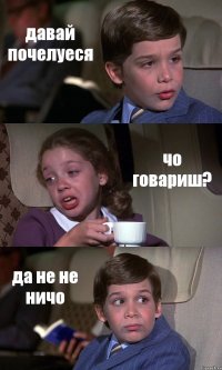 давай почелуеся чо говариш? да не не ничо