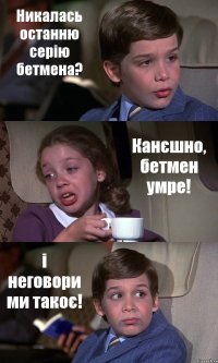 Никалась останню серію бетмена? Канєшно, бетмен умре! і неговори ми такоє!