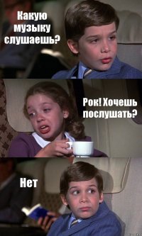 Какую музыку слушаешь? Рок! Хочешь послушать? Нет