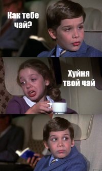 Как тебе чай? Хуйня твой чай 