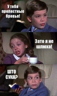 У тебя прелестные бровья! Зато я не шлюха! ШТО СУКА?