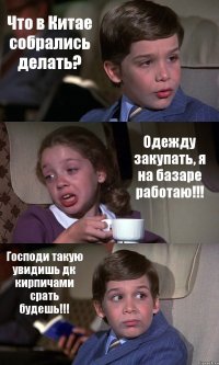 Что в Китае собрались делать? Одежду закупать, я на базаре работаю!!! Господи такую увидишь дк кирпичами срать будешь!!!