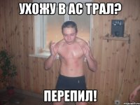 ухожу в ас трал? перепил!