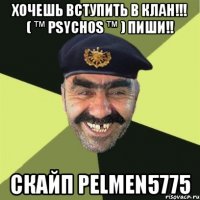 хочешь вступить в клан!!! ( ™ psychos ™ ) пиши!! скайп pelmen5775