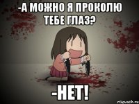 -а можно я проколю тебе глаз? -нет!