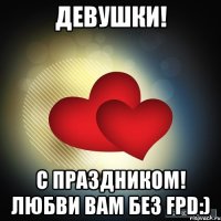 девушки! с праздником! любви вам без fpd:)