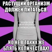 растущий организм должен питаться. но не в таких же блять количествах!