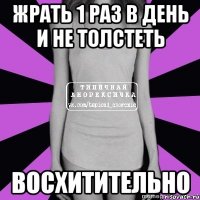 жрать 1 раз в день и не толстеть восхитительно