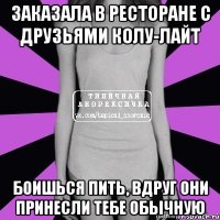 заказала в ресторане с друзьями колу-лайт боишься пить, вдруг они принесли тебе обычную