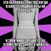 это неловкое чувство,когда в классе тишина, а ты на голоде... и твой живот решает тебе отомстить - заорать на весь класс -_-