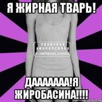 я жирная тварь! дааааааа!я жиробасина!!!