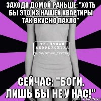 заходя домой раньше: "хоть бы это из нашей квартиры так вкусно пахло" сейчас: "боги, лишь бы не у нас!"