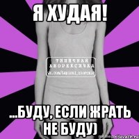 я худая! ...буду, если жрать не буду)