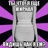 ты что! я еще жирная видишь как я ем?