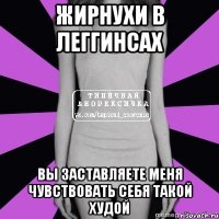 жирнухи в леггинсах вы заставляете меня чувствовать себя такой худой