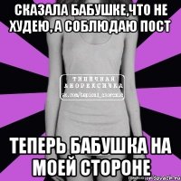 сказала бабушке,что не худею, а соблюдаю пост теперь бабушка на моей стороне