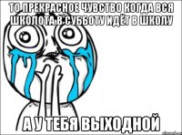 то прекрасное чувство когда вся школота в субботу идёт в школу а у тебя выходной