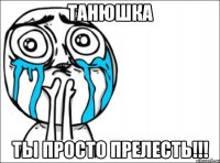 танюшка ты просто прелесть!!!