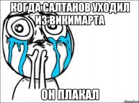 когда салтанов уходил из викимарта он плакал