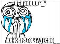 о_о 10000 *_* как же это чудесно