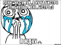 ленн:* не сумуй , а ну ка бистро улибнулаь мені , бістро ;з я ждуу .-.